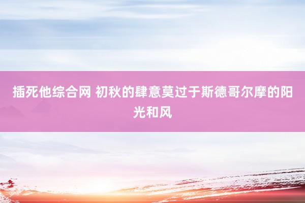 插死他综合网 初秋的肆意莫过于斯德哥尔摩的阳光和风