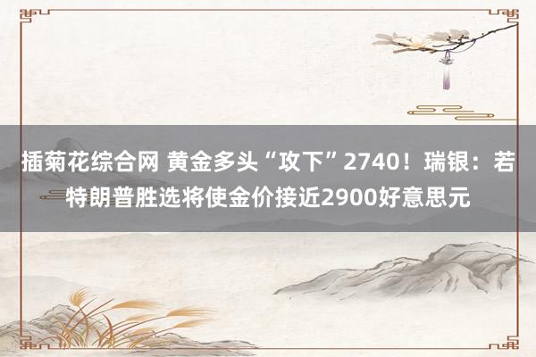 插菊花综合网 黄金多头“攻下”2740！瑞银：若特朗普胜选将使金价接近2900好意思元