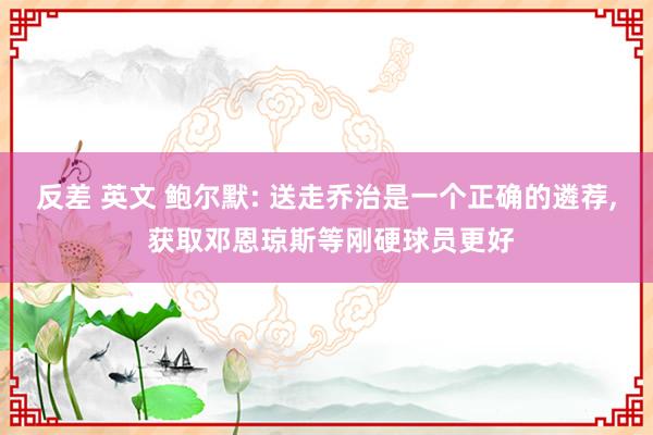 反差 英文 鲍尔默: 送走乔治是一个正确的遴荐， 获取邓恩琼斯等刚硬球员更好