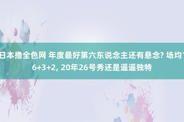 日本撸全色网 年度最好第六东说念主还有悬念? 场均16+3+2， 20年26号秀还是遥遥独特