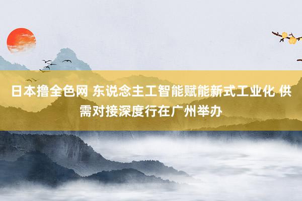 日本撸全色网 东说念主工智能赋能新式工业化 供需对接深度行在广州举办