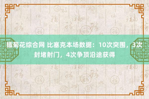 插菊花综合网 比塞克本场数据：10次突围，3次封堵射门，4次争顶沿途获得