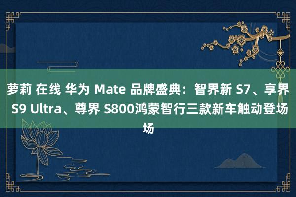 萝莉 在线 华为 Mate 品牌盛典：智界新 S7、享界 S9 Ultra、尊界 S800鸿蒙智行三款新车触动登场