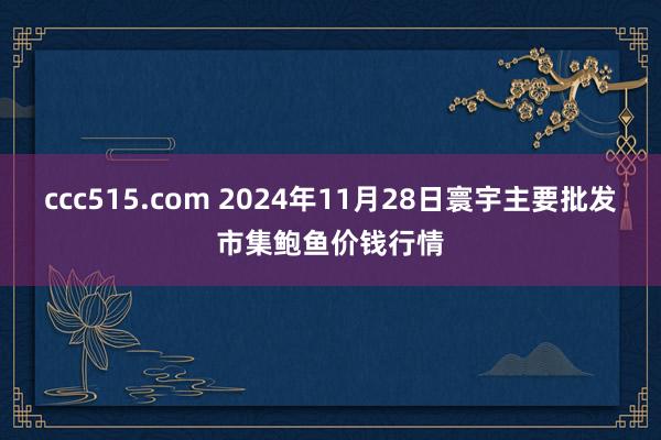 ccc515.com 2024年11月28日寰宇主要批发市集鲍鱼价钱行情