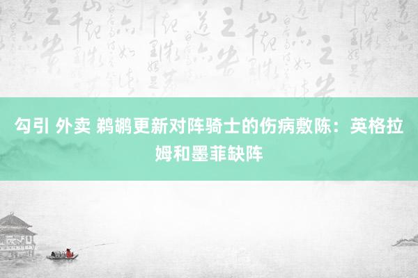 勾引 外卖 鹈鹕更新对阵骑士的伤病敷陈：英格拉姆和墨菲缺阵