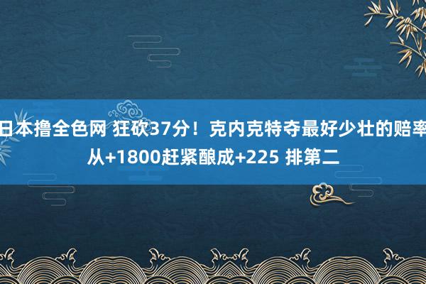 日本撸全色网 狂砍37分！克内克特夺最好少壮的赔率从+1800赶紧酿成+225 排第二