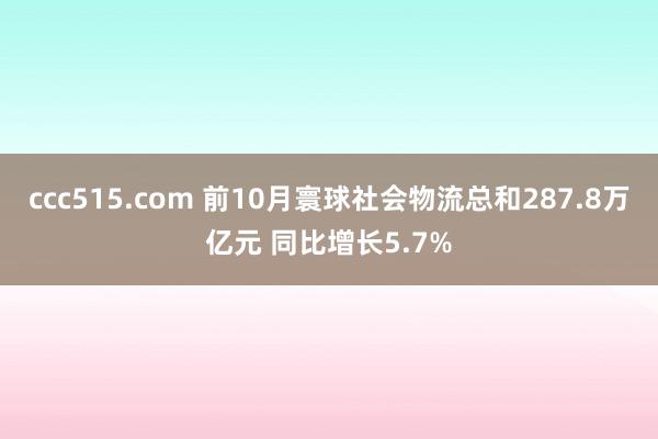 ccc515.com 前10月寰球社会物流总和287.8万亿元 同比增长5.7%