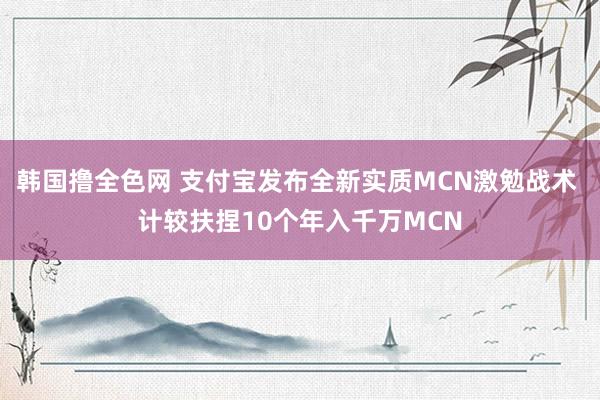 韩国撸全色网 支付宝发布全新实质MCN激勉战术 计较扶捏10个年入千万MCN