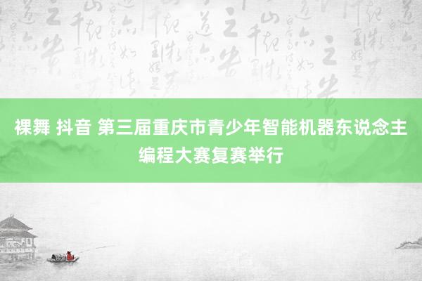 裸舞 抖音 第三届重庆市青少年智能机器东说念主编程大赛复赛举行