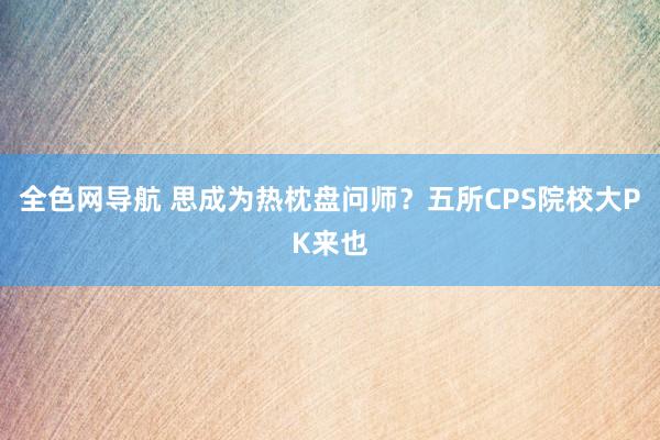 全色网导航 思成为热枕盘问师？五所CPS院校大PK来也