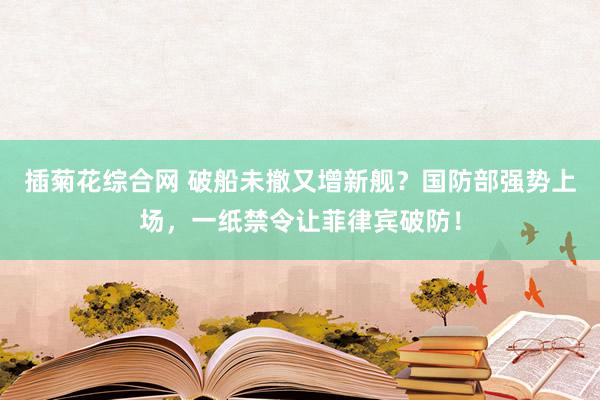 插菊花综合网 破船未撤又增新舰？国防部强势上场，一纸禁令让菲律宾破防！