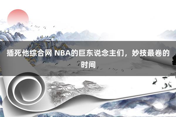 插死他综合网 NBA的巨东说念主们，妙技最卷的时间