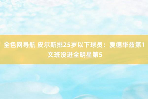 全色网导航 皮尔斯排25岁以下球员：爱德华兹第1 文班没进全明星第5