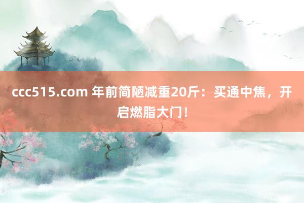 ccc515.com 年前简陋减重20斤：买通中焦，开启燃脂大门！