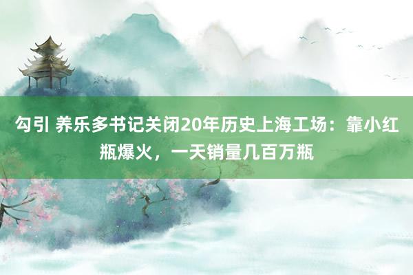 勾引 养乐多书记关闭20年历史上海工场：靠小红瓶爆火，一天销量几百万瓶