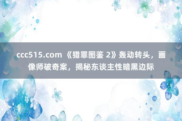 ccc515.com 《猎罪图鉴 2》轰动转头，画像师破奇案，揭秘东谈主性暗黑边际