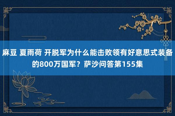 麻豆 夏雨荷 开脱军为什么能击败领有好意思式装备的800万国军？萨沙问答第155集