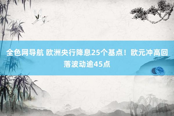 全色网导航 欧洲央行降息25个基点！欧元冲高回落波动逾45点