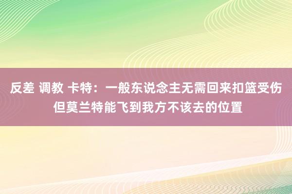 反差 调教 卡特：一般东说念主无需回来扣篮受伤 但莫兰特能飞到我方不该去的位置