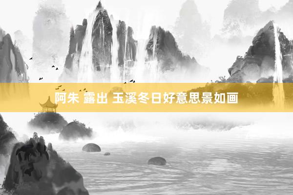 阿朱 露出 玉溪冬日好意思景如画