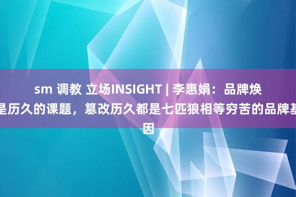 sm 调教 立场INSIGHT | 李惠娟：品牌焕新是历久的课题，篡改历久都是七匹狼相等穷苦的品牌基因