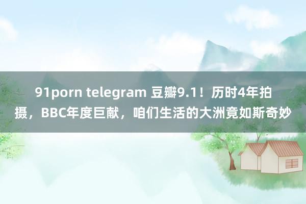 91porn telegram 豆瓣9.1！历时4年拍摄，BBC年度巨献，咱们生活的大洲竟如斯奇妙