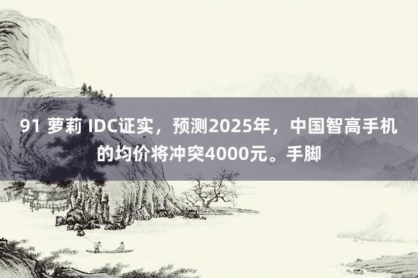 91 萝莉 IDC证实，预测2025年，中国智高手机的均价将冲突4000元。手脚