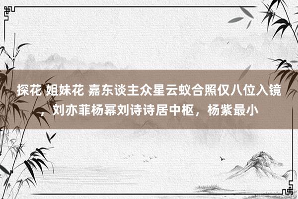 探花 姐妹花 嘉东谈主众星云蚁合照仅八位入镜，刘亦菲杨幂刘诗诗居中枢，杨紫最小