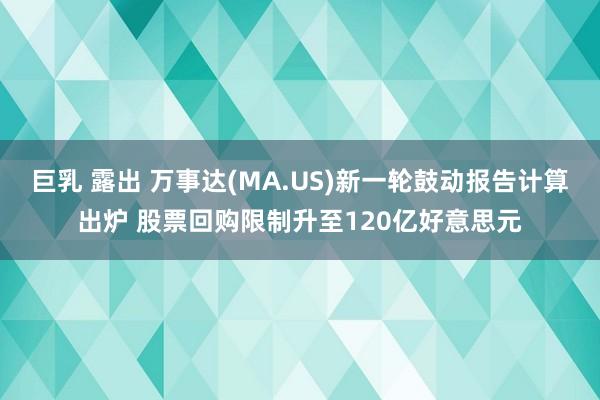 巨乳 露出 万事达(MA.US)新一轮鼓动报告计算出炉 股票回购限制升至120亿好意思元