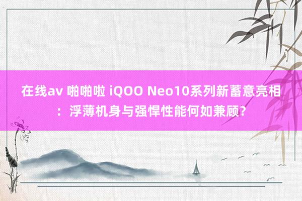 在线av 啪啪啦 iQOO Neo10系列新蓄意亮相：浮薄机身与强悍性能何如兼顾？