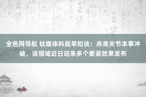 全色网导航 钛媒体科股早知谈：杀青关节本事冲破，该领域近日迎来多个要紧效果发布