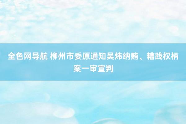 全色网导航 柳州市委原通知吴炜纳贿、糟践权柄案一审宣判