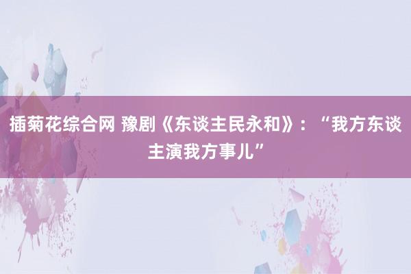 插菊花综合网 豫剧《东谈主民永和》：“我方东谈主演我方事儿”