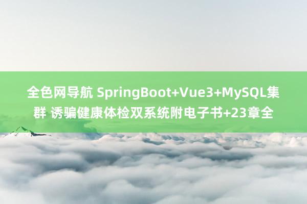 全色网导航 SpringBoot+Vue3+MySQL集群 诱骗健康体检双系统附电子书+23章全