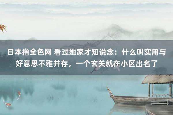 日本撸全色网 看过她家才知说念：什么叫实用与好意思不雅并存，一个玄关就在小区出名了