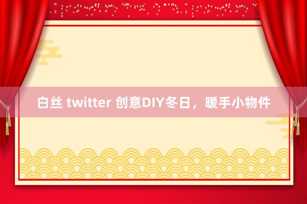 白丝 twitter 创意DIY冬日，暖手小物件