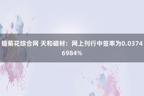 插菊花综合网 天和磁材：网上刊行中签率为0.03746984%