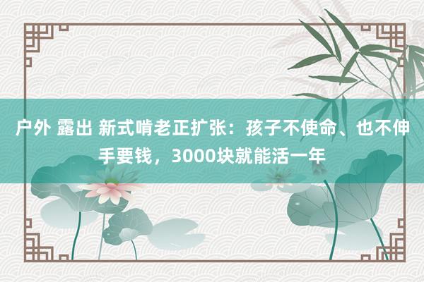 户外 露出 新式啃老正扩张：孩子不使命、也不伸手要钱，3000块就能活一年