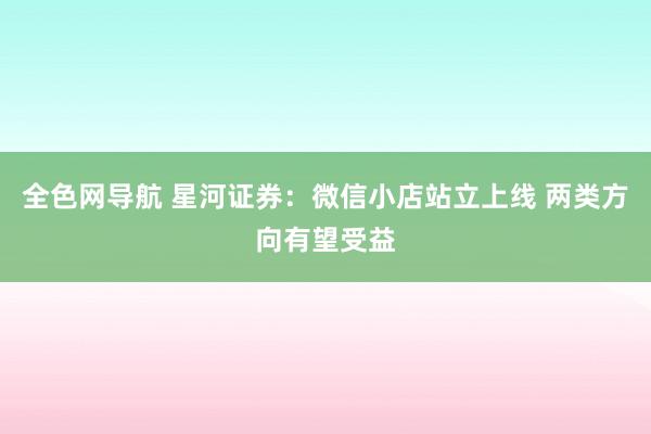 全色网导航 星河证券：微信小店站立上线 两类方向有望受益