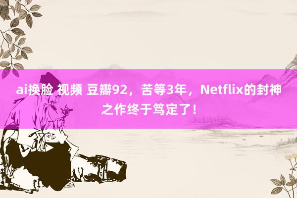 ai换脸 视频 豆瓣92，苦等3年，Netflix的封神之作终于笃定了！