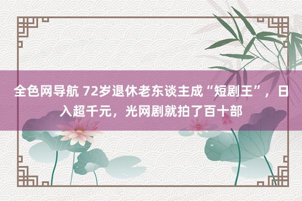 全色网导航 72岁退休老东谈主成“短剧王”，日入超千元，光网剧就拍了百十部