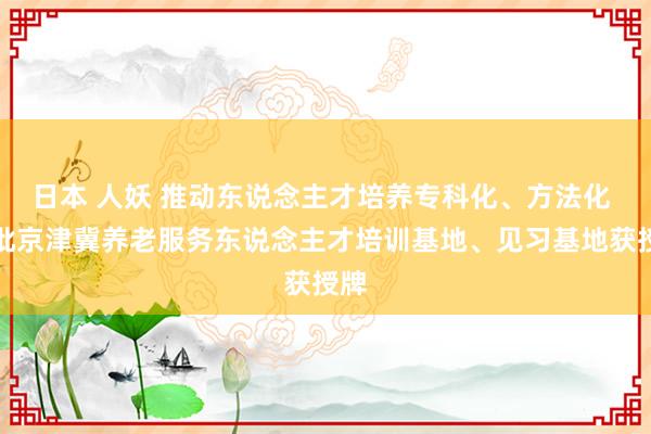 日本 人妖 推动东说念主才培养专科化、方法化 首批京津冀养老服务东说念主才培训基地、见习基地获授牌