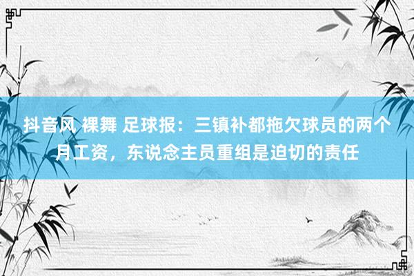 抖音风 裸舞 足球报：三镇补都拖欠球员的两个月工资，东说念主员重组是迫切的责任