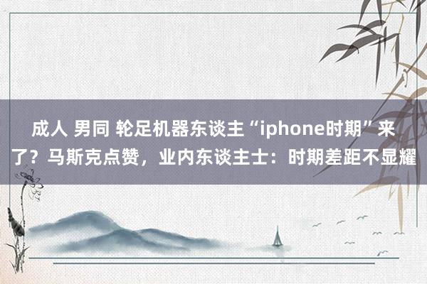 成人 男同 轮足机器东谈主“iphone时期”来了？马斯克点赞，业内东谈主士：时期差距不显耀