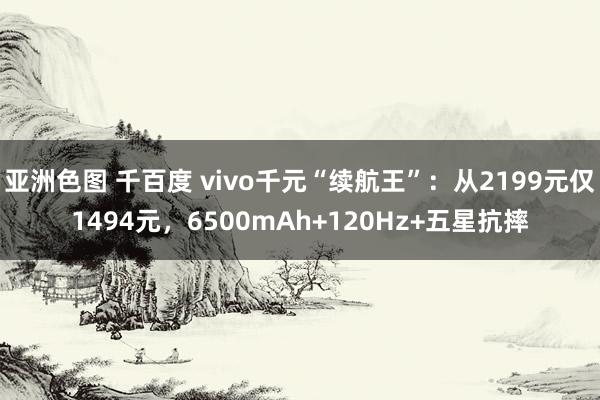 亚洲色图 千百度 vivo千元“续航王”：从2199元仅1494元，6500mAh+120Hz+五星抗摔