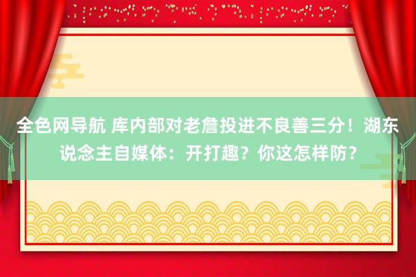 全色网导航 库内部对老詹投进不良善三分！湖东说念主自媒体：开打趣？你这怎样防？