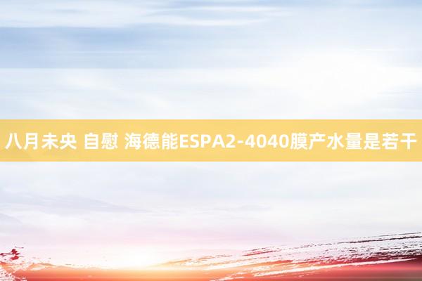 八月未央 自慰 海德能ESPA2-4040膜产水量是若干