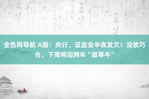 全色网导航 A股：央行、证监会半夜发文！没故巧合，下周将迎跨年“超等牛”