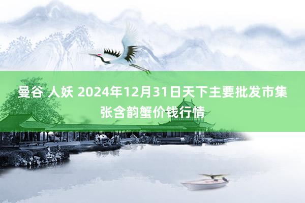 曼谷 人妖 2024年12月31日天下主要批发市集张含韵蟹价钱行情