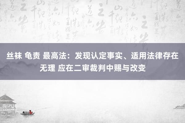 丝袜 龟责 最高法：发现认定事实、适用法律存在无理 应在二审裁判中赐与改变